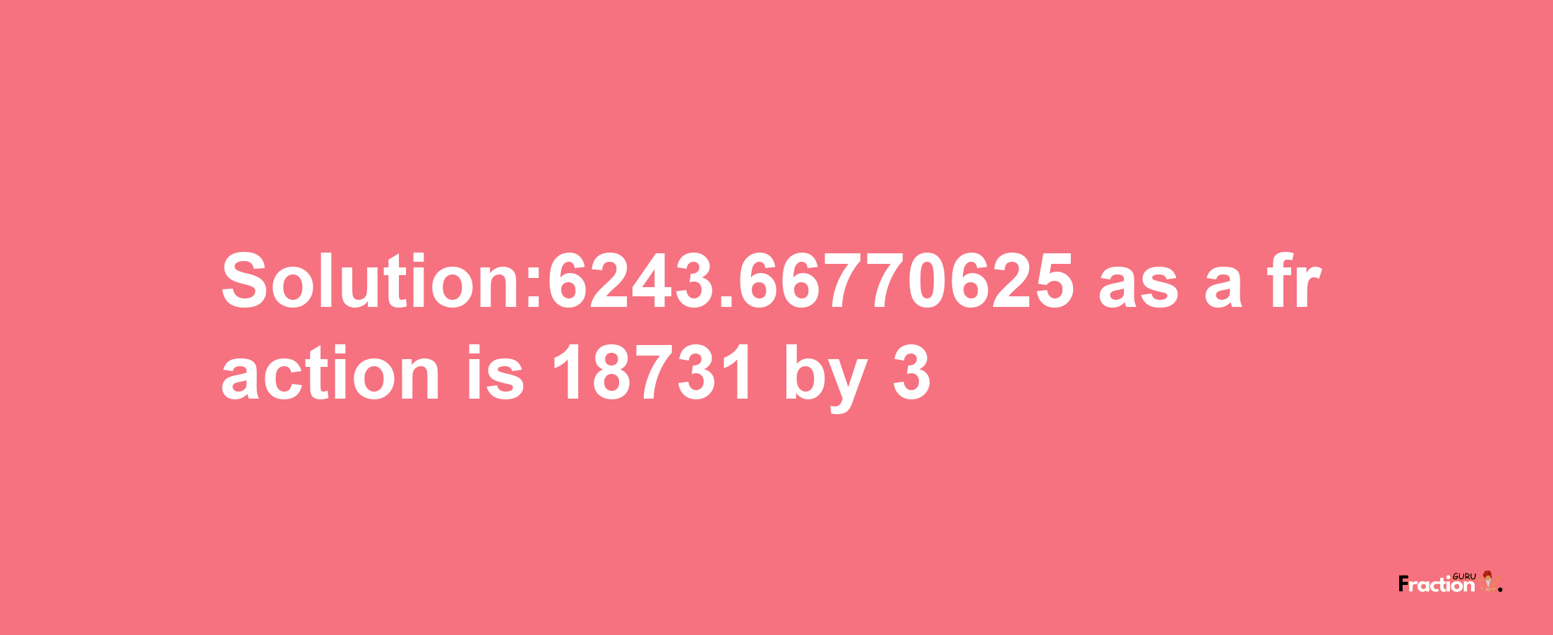 Solution:6243.66770625 as a fraction is 18731/3