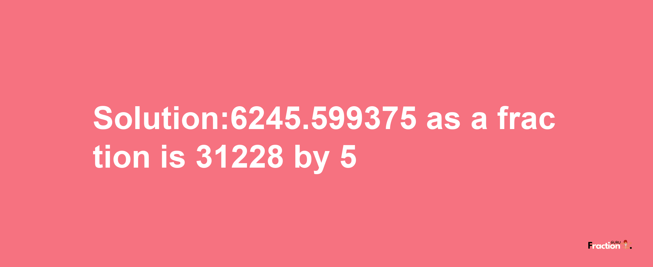 Solution:6245.599375 as a fraction is 31228/5