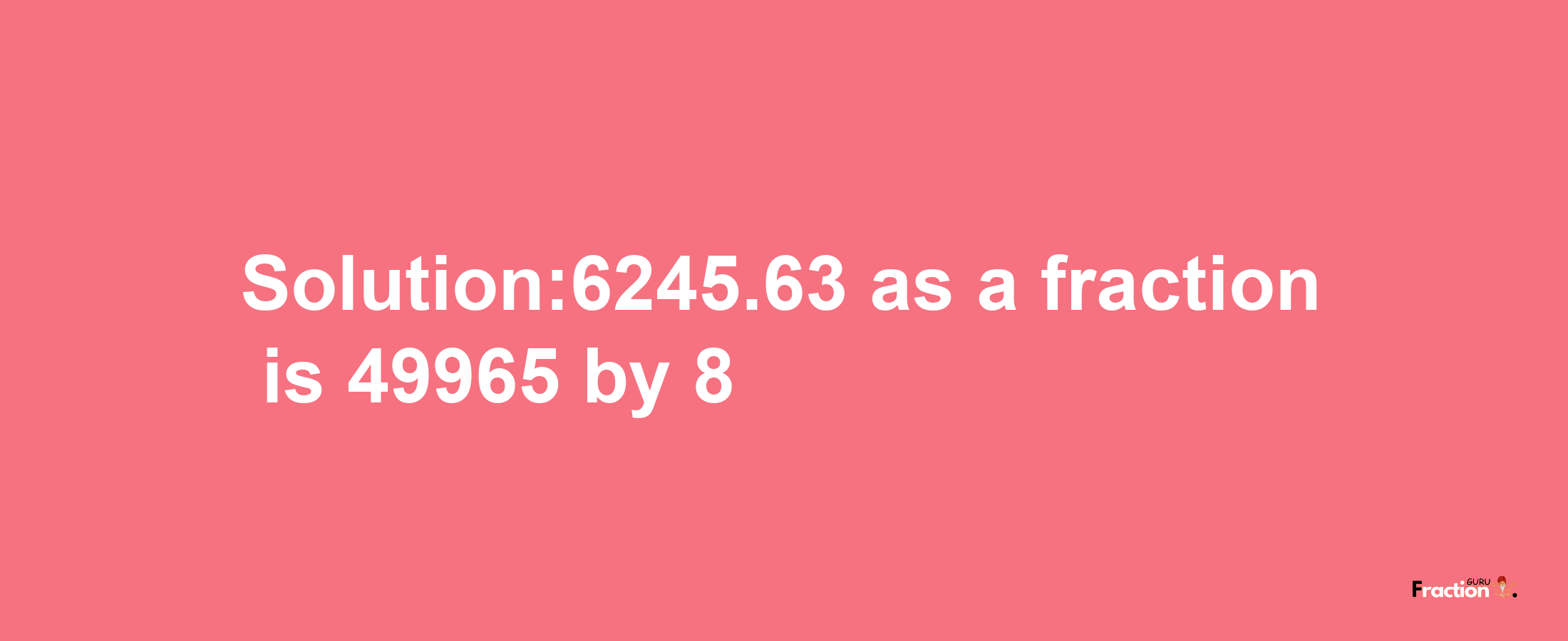 Solution:6245.63 as a fraction is 49965/8