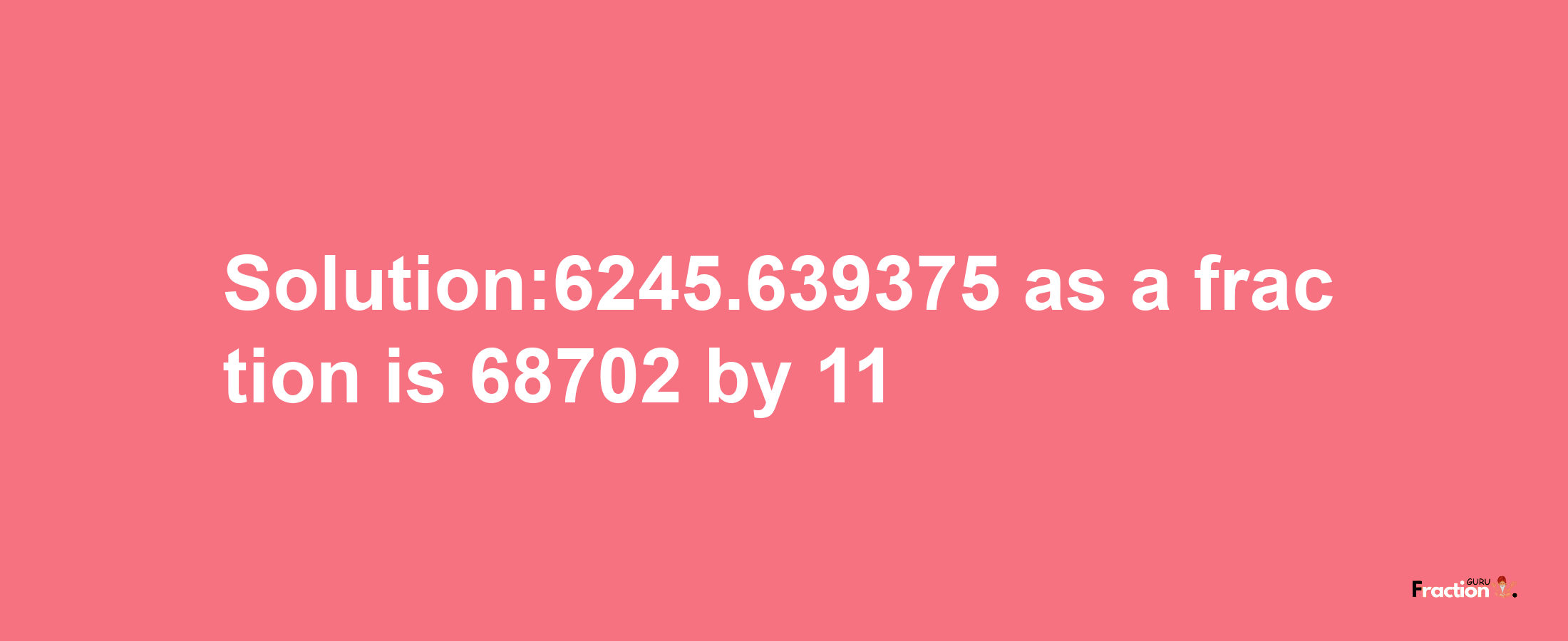 Solution:6245.639375 as a fraction is 68702/11