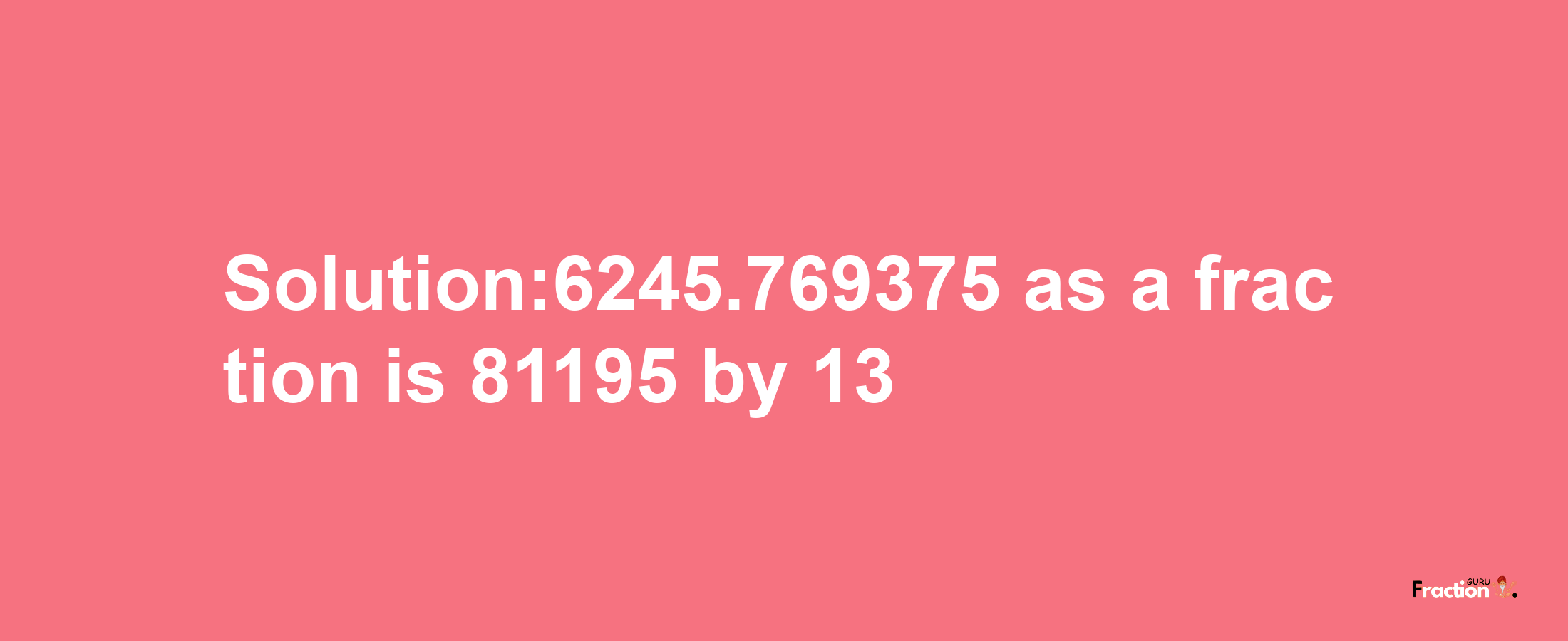 Solution:6245.769375 as a fraction is 81195/13