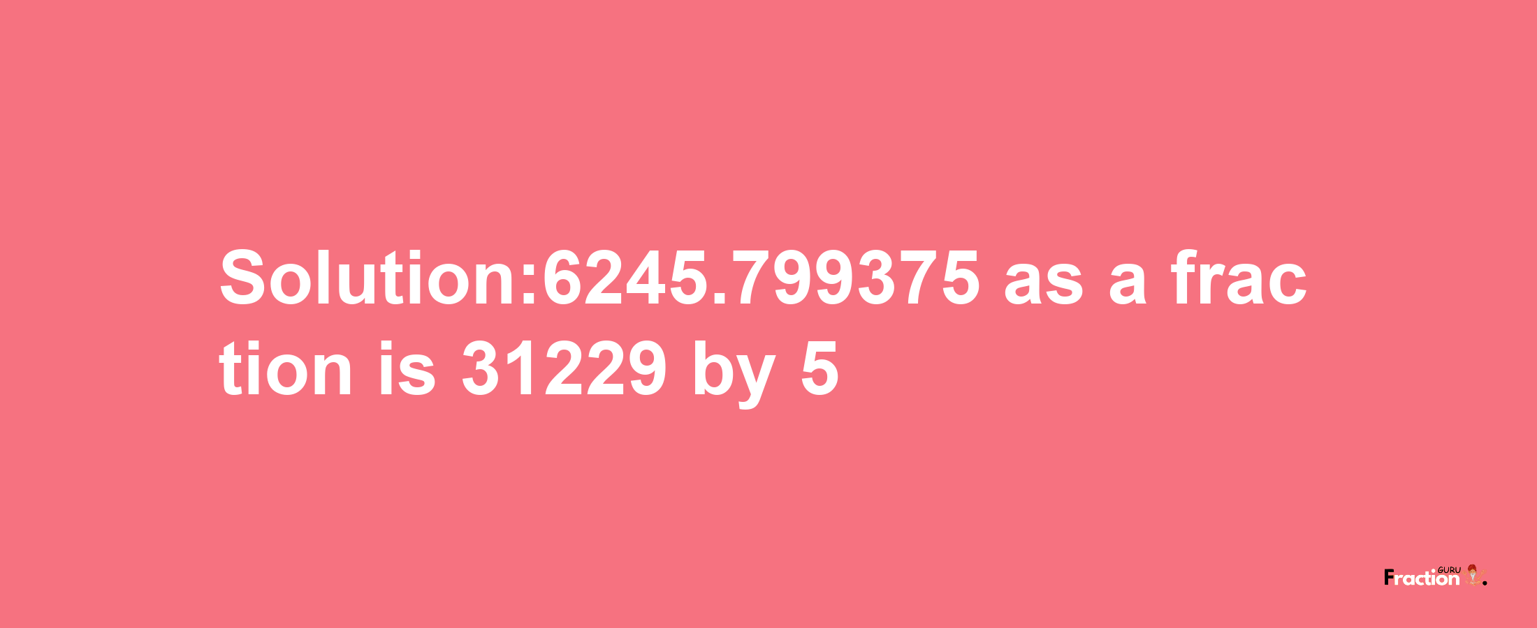 Solution:6245.799375 as a fraction is 31229/5