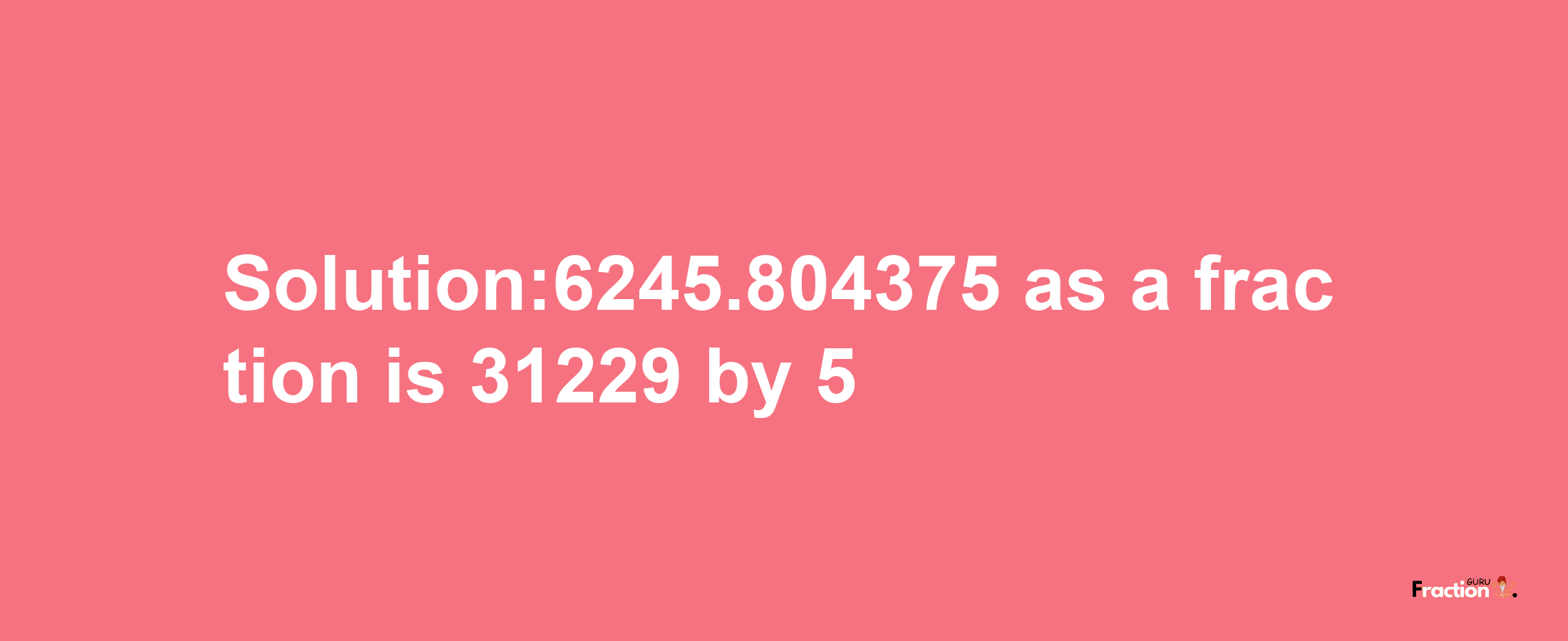 Solution:6245.804375 as a fraction is 31229/5