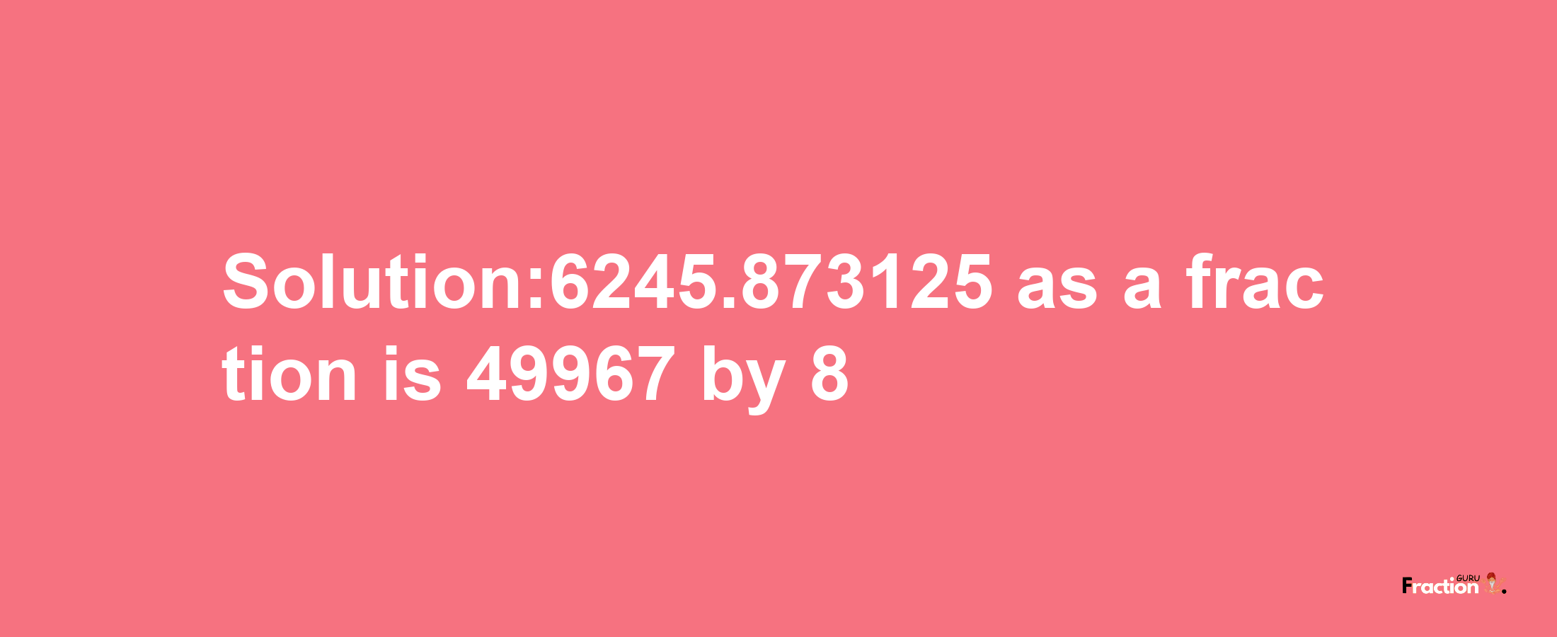 Solution:6245.873125 as a fraction is 49967/8