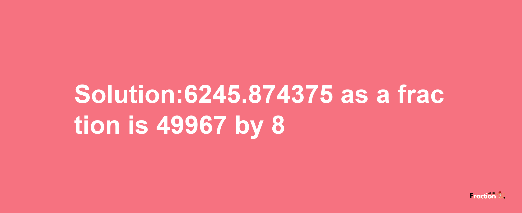 Solution:6245.874375 as a fraction is 49967/8