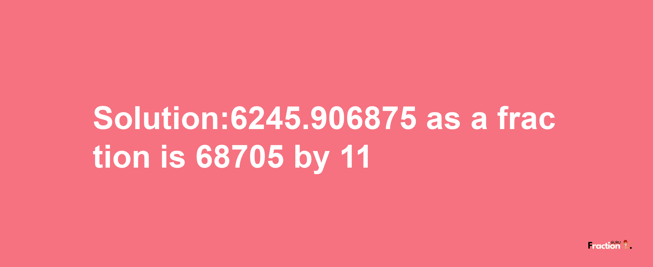 Solution:6245.906875 as a fraction is 68705/11