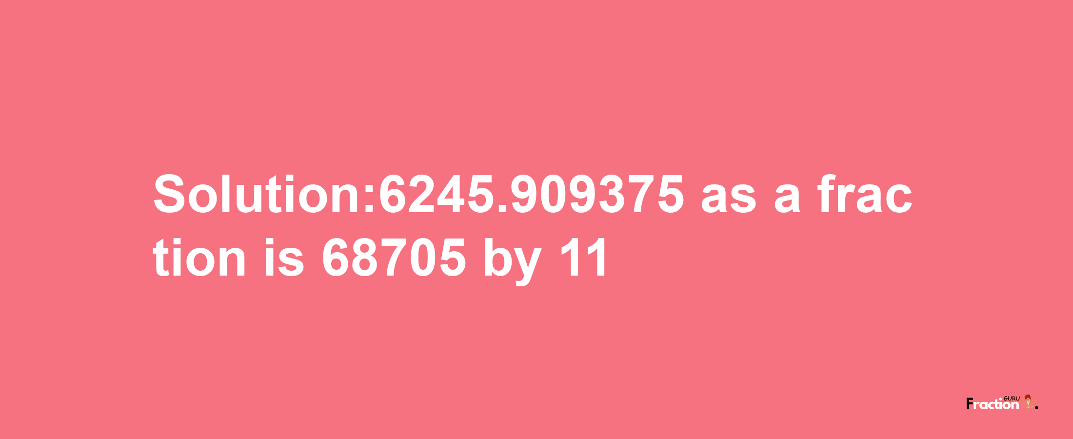 Solution:6245.909375 as a fraction is 68705/11