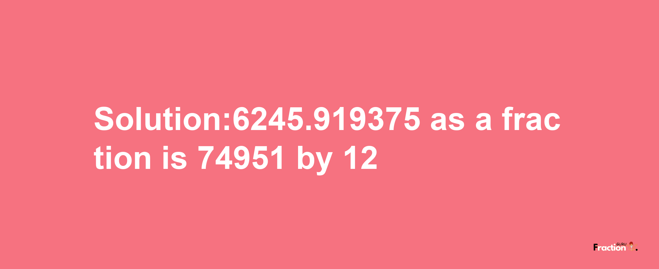 Solution:6245.919375 as a fraction is 74951/12