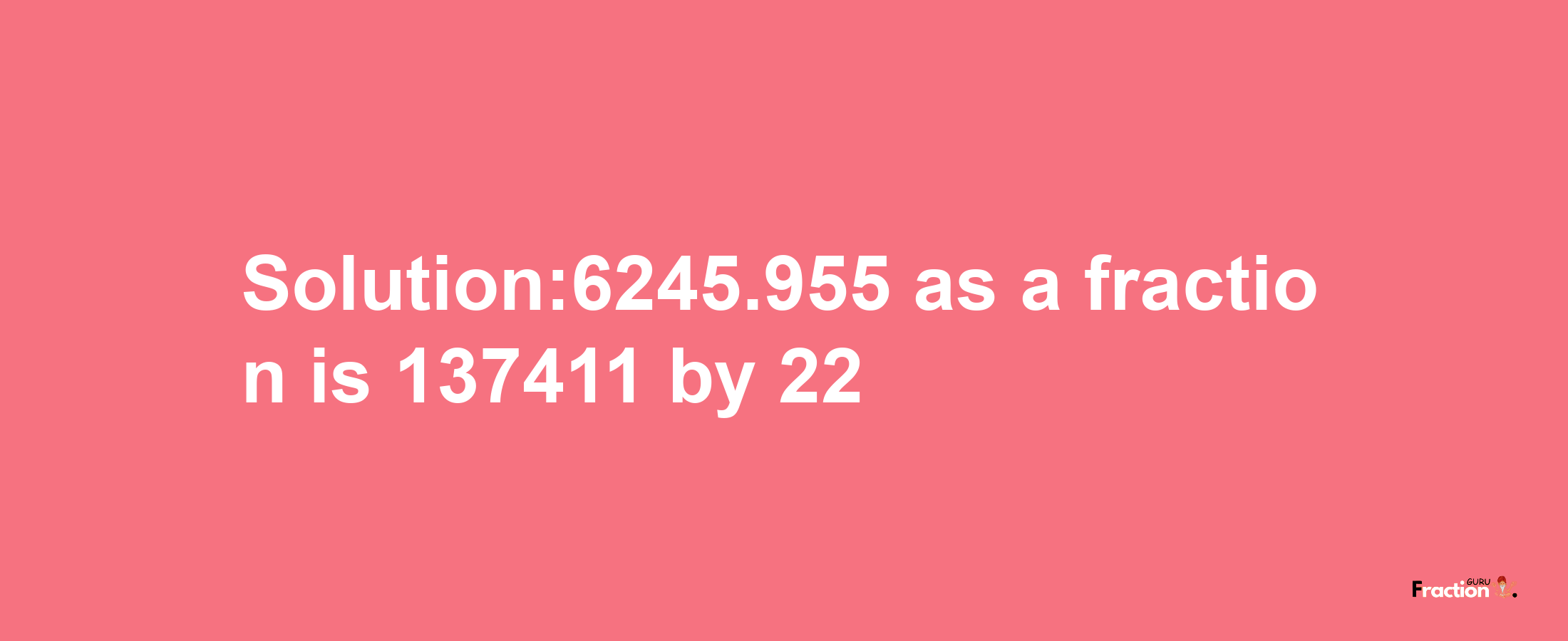 Solution:6245.955 as a fraction is 137411/22