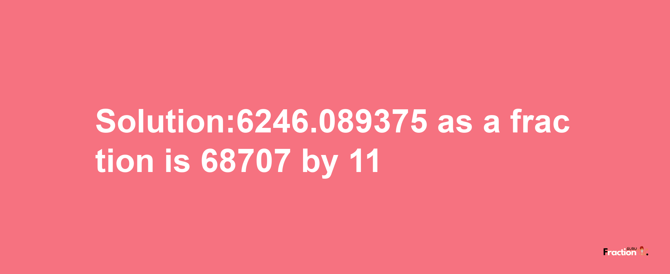 Solution:6246.089375 as a fraction is 68707/11