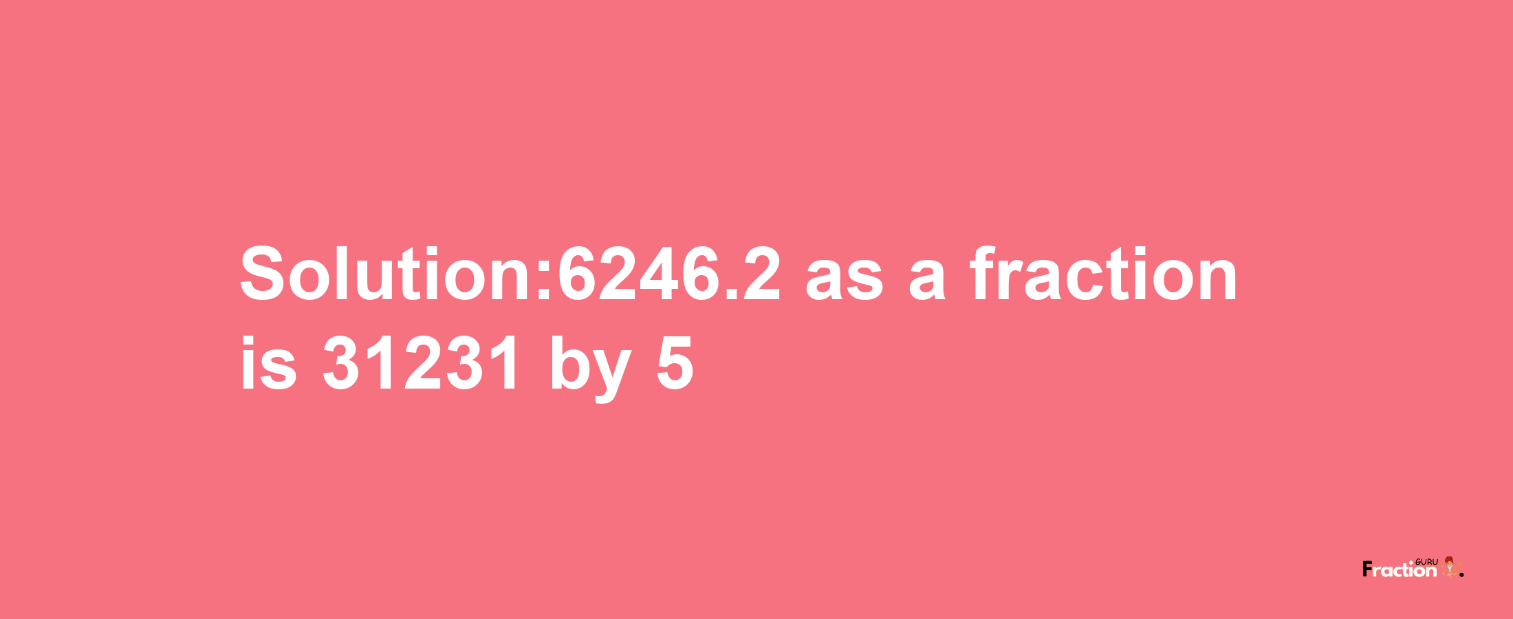 Solution:6246.2 as a fraction is 31231/5