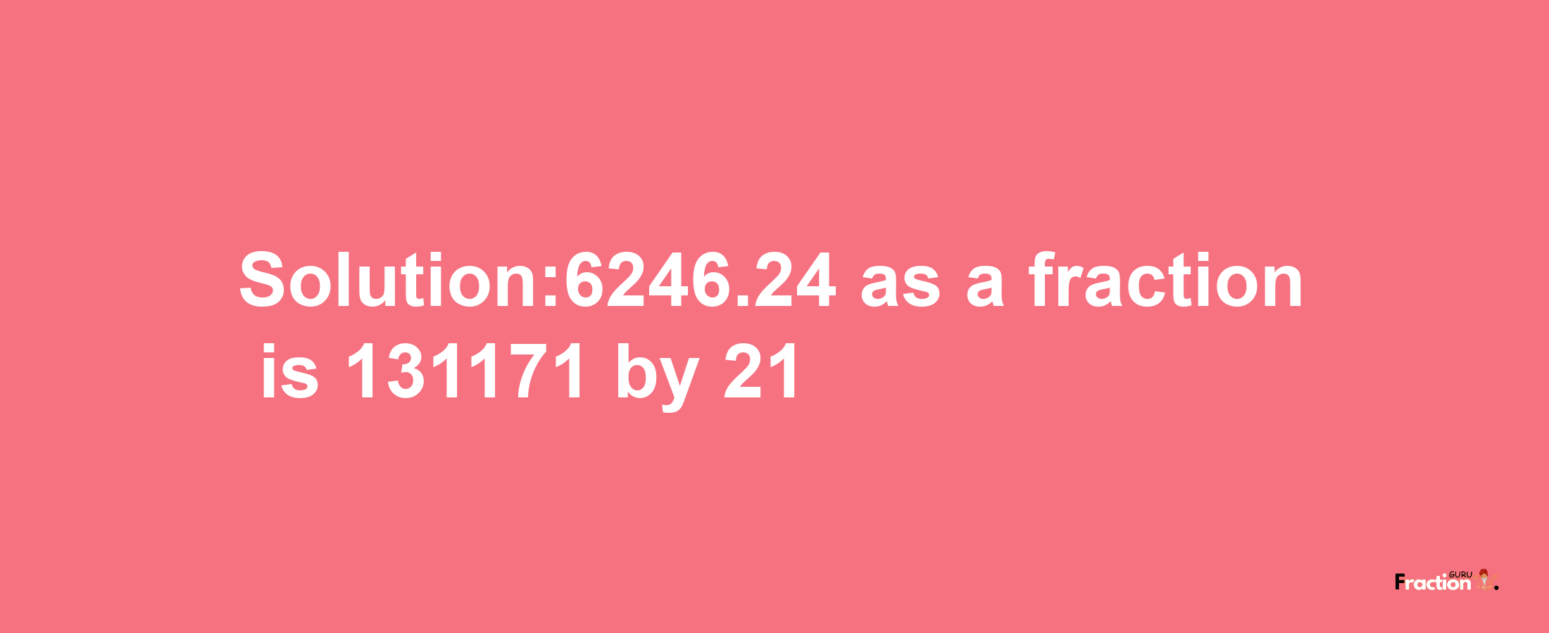 Solution:6246.24 as a fraction is 131171/21