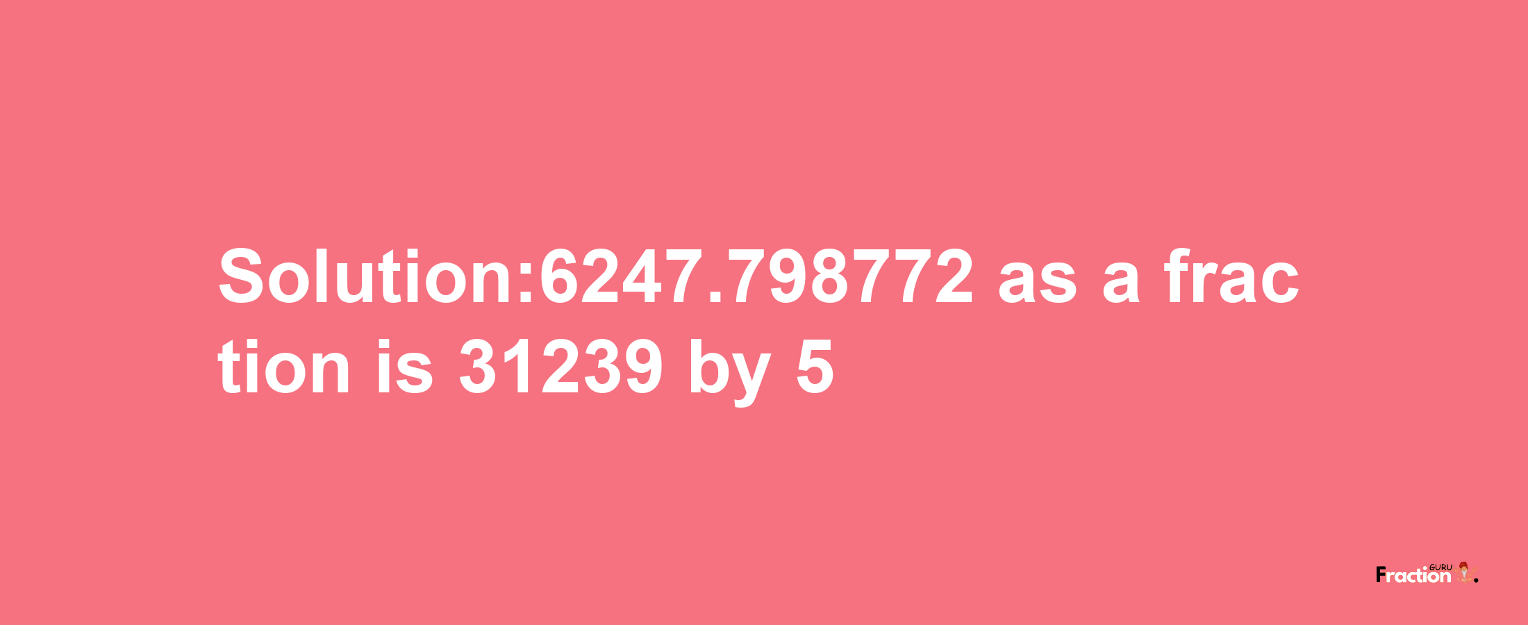 Solution:6247.798772 as a fraction is 31239/5