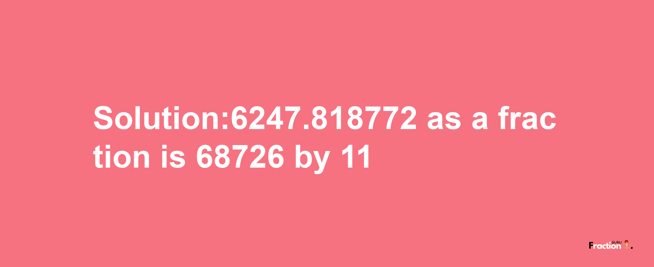 Solution:6247.818772 as a fraction is 68726/11