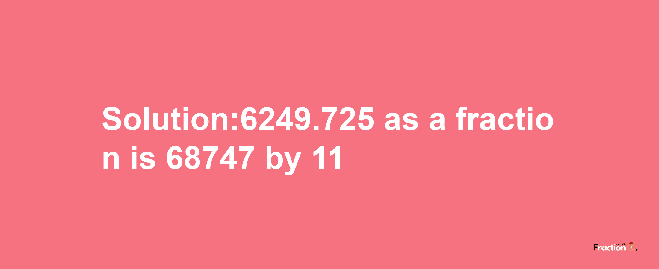 Solution:6249.725 as a fraction is 68747/11