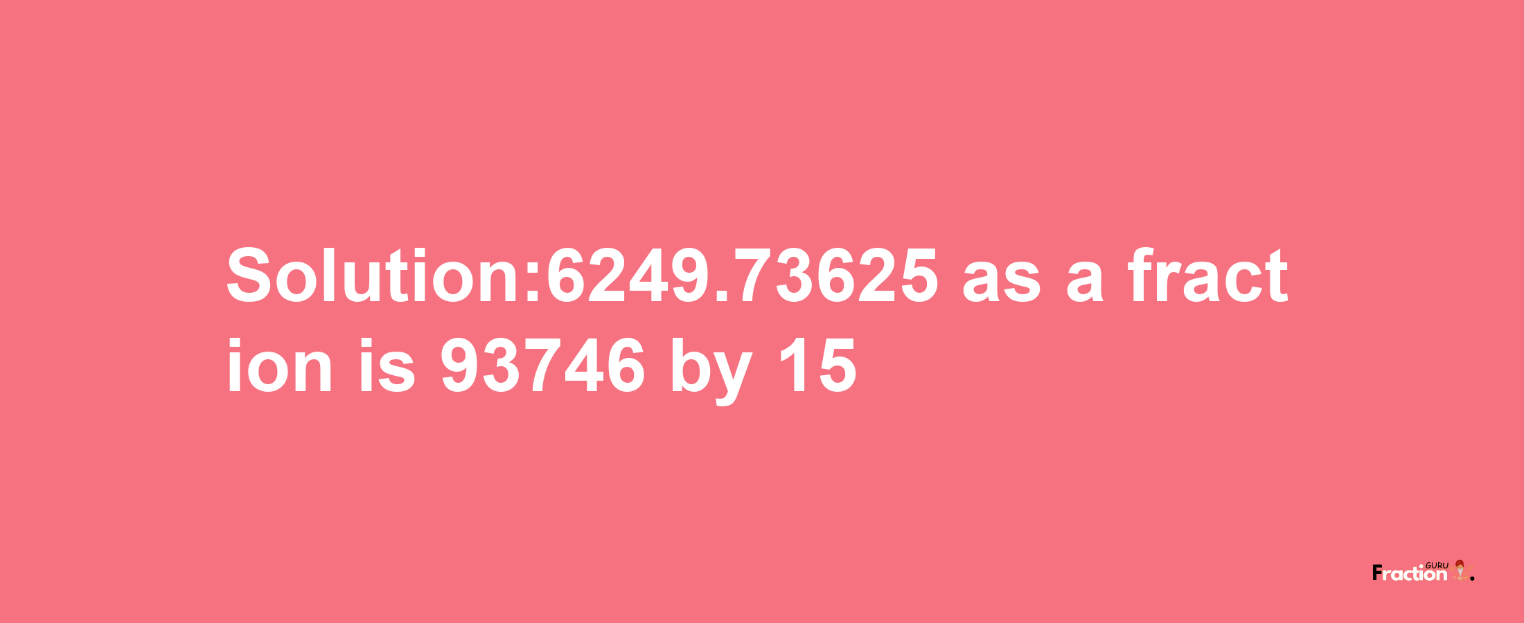 Solution:6249.73625 as a fraction is 93746/15