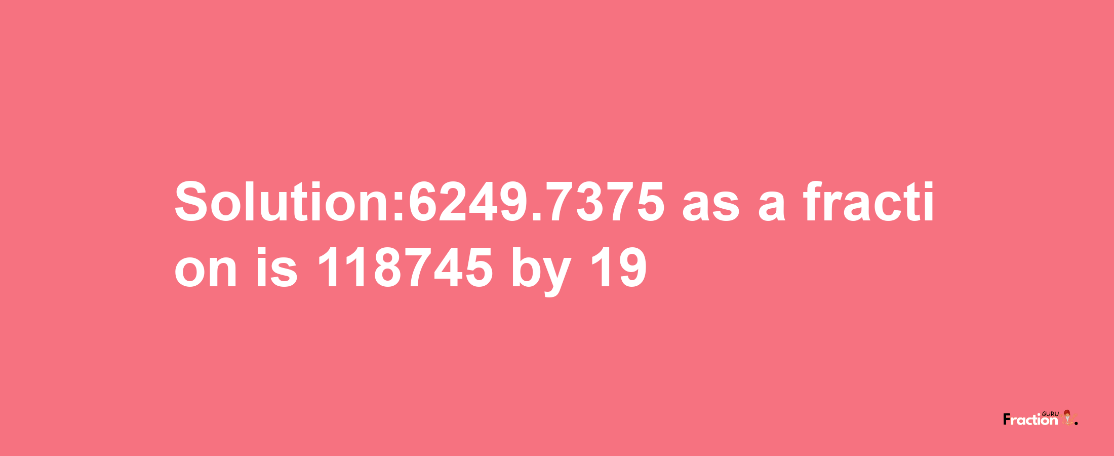 Solution:6249.7375 as a fraction is 118745/19