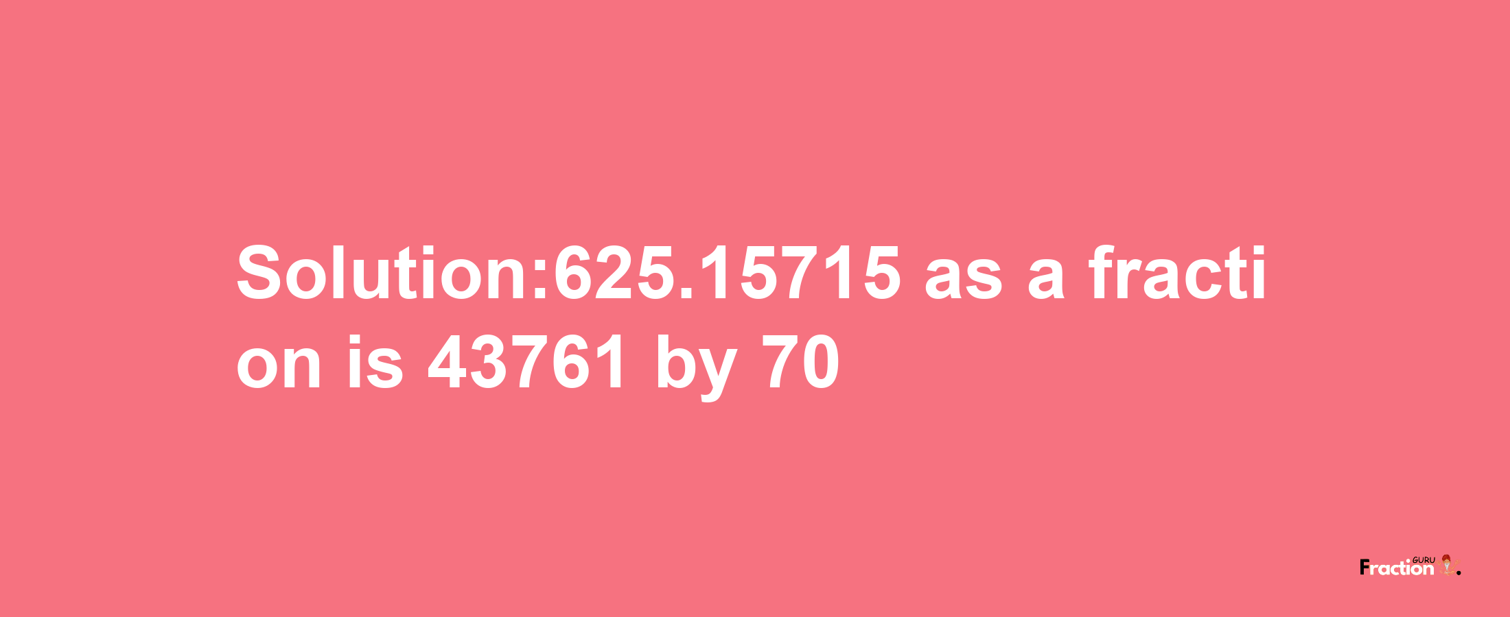 Solution:625.15715 as a fraction is 43761/70