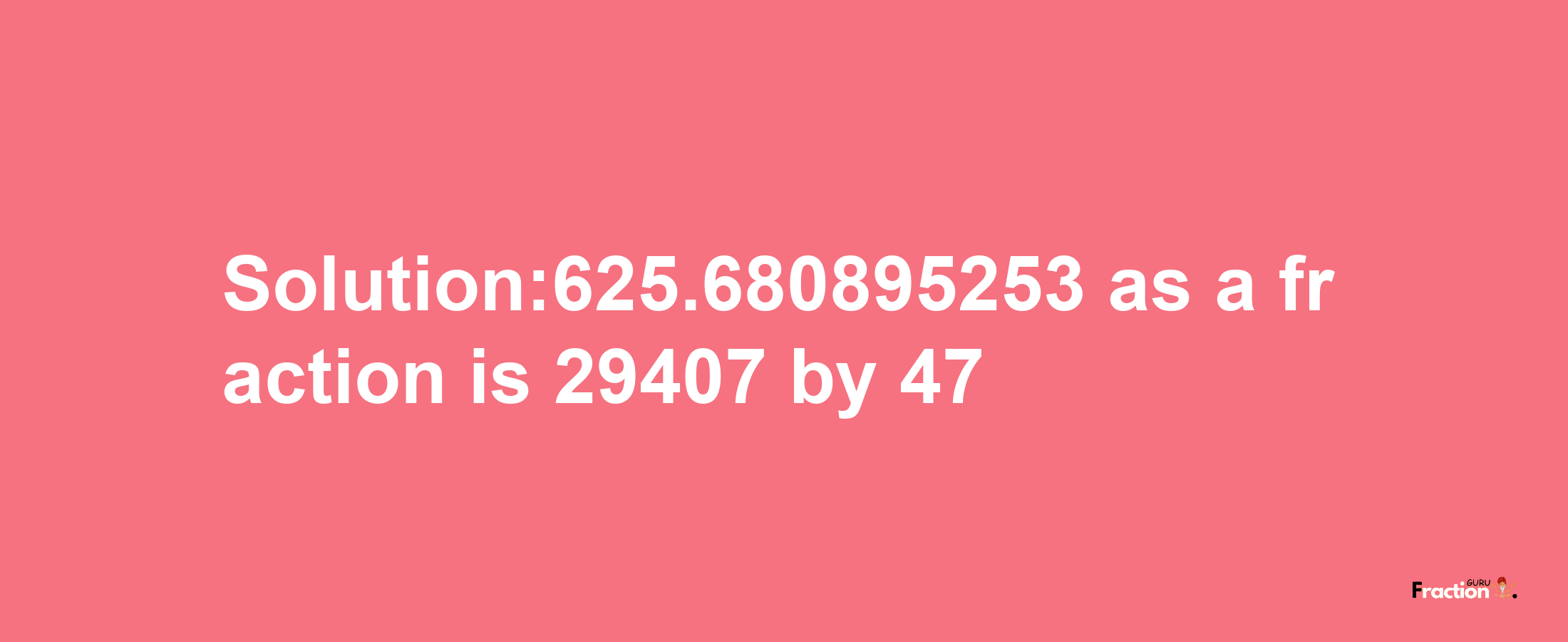 Solution:625.680895253 as a fraction is 29407/47