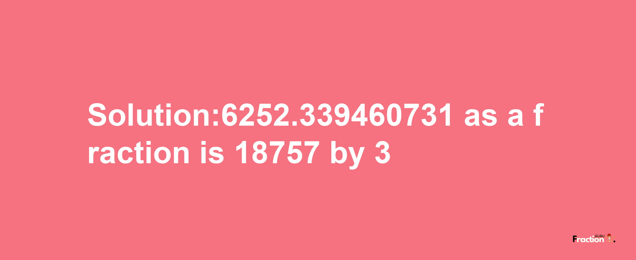 Solution:6252.339460731 as a fraction is 18757/3