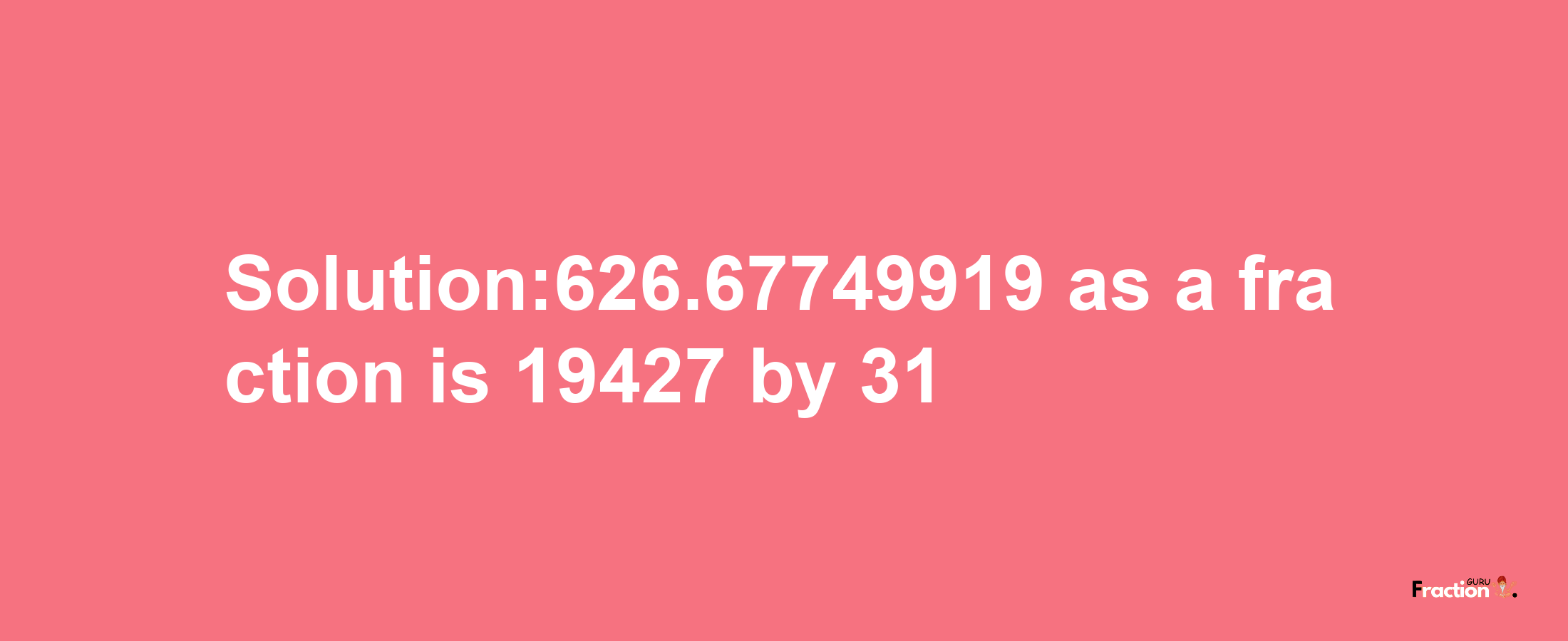 Solution:626.67749919 as a fraction is 19427/31