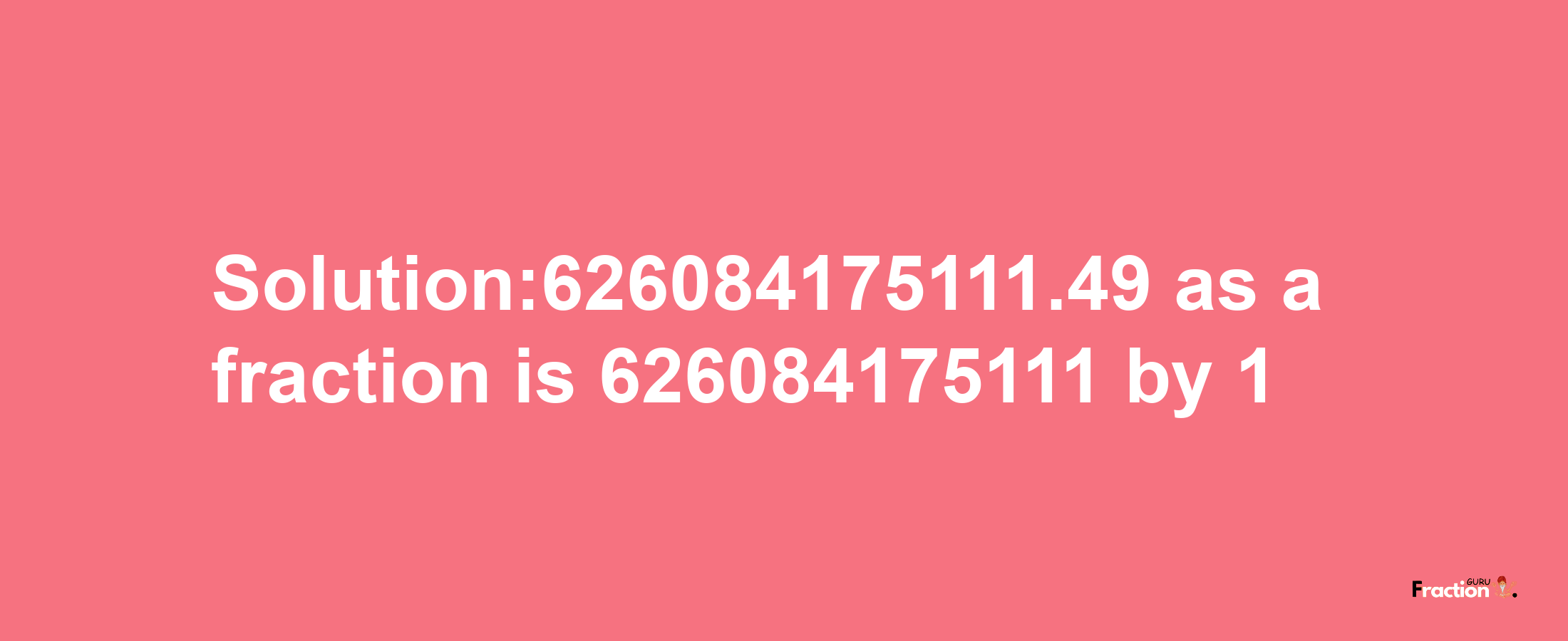 Solution:626084175111.49 as a fraction is 626084175111/1