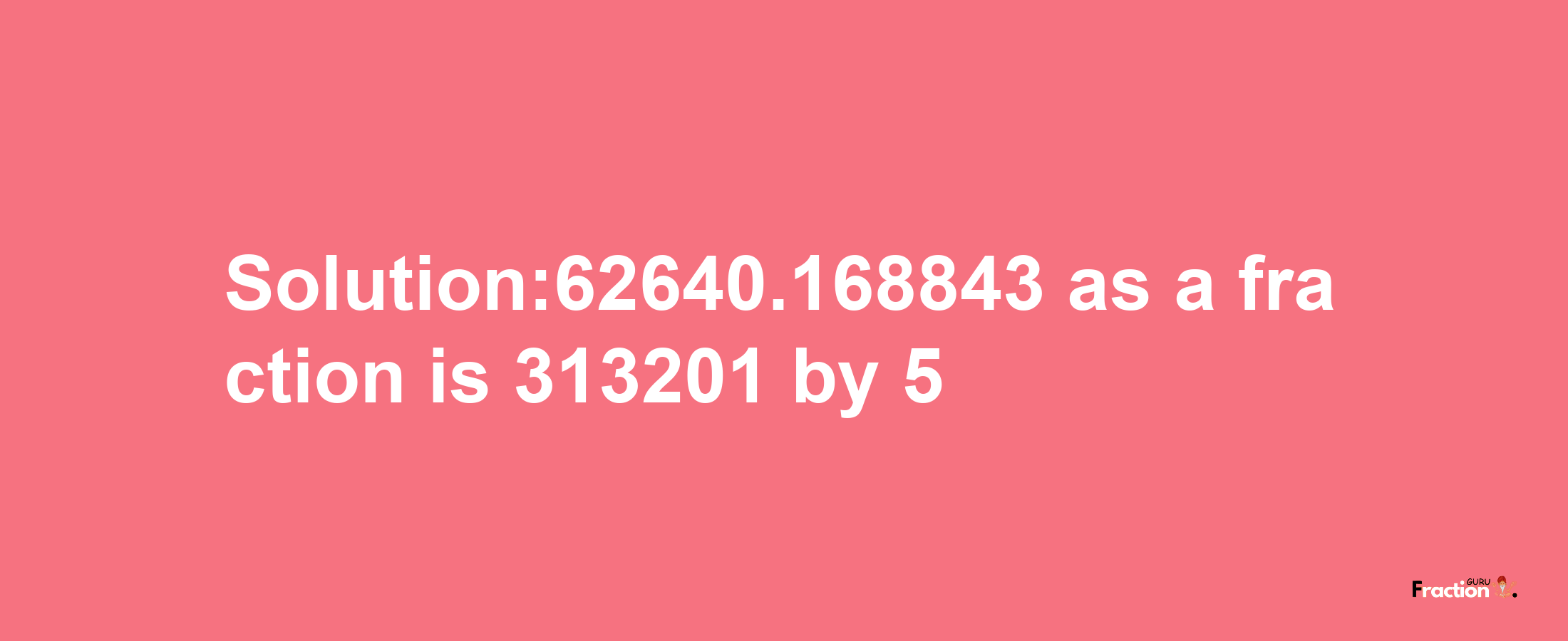 Solution:62640.168843 as a fraction is 313201/5