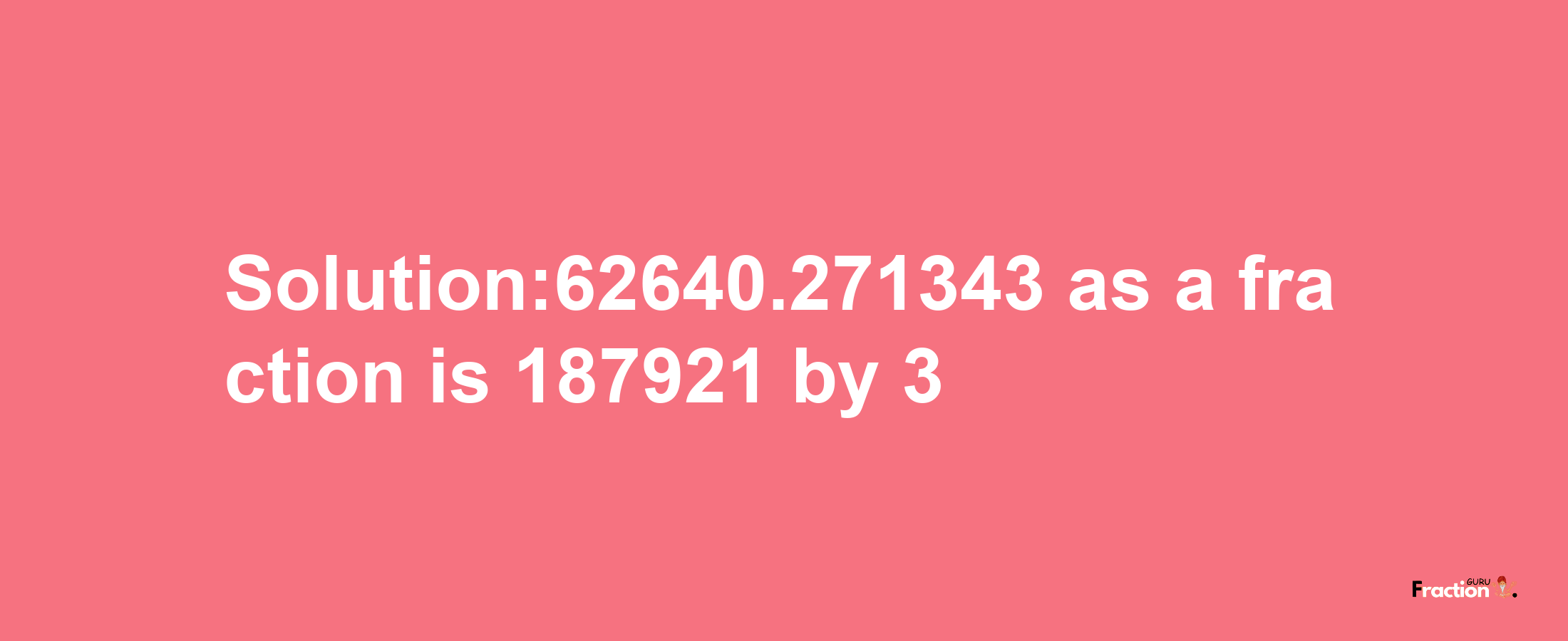 Solution:62640.271343 as a fraction is 187921/3