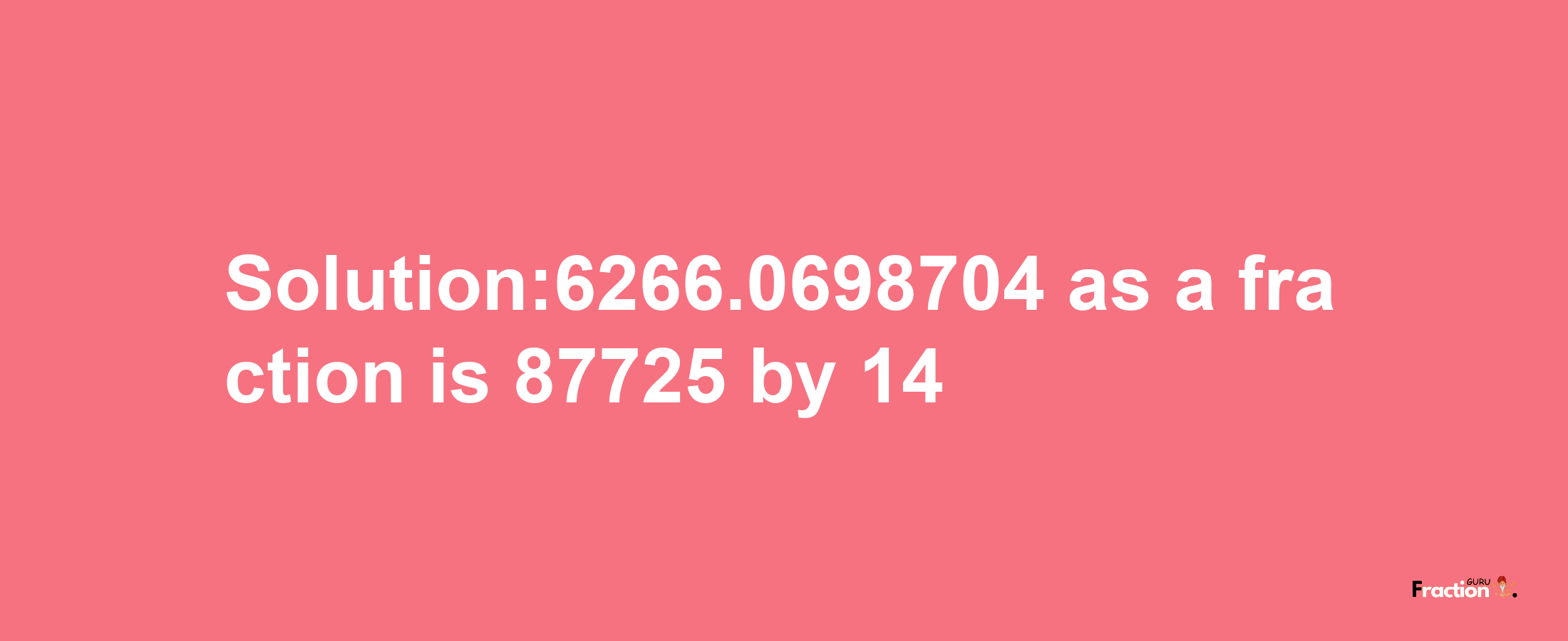 Solution:6266.0698704 as a fraction is 87725/14