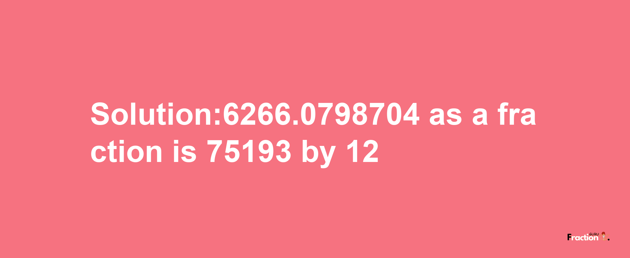 Solution:6266.0798704 as a fraction is 75193/12