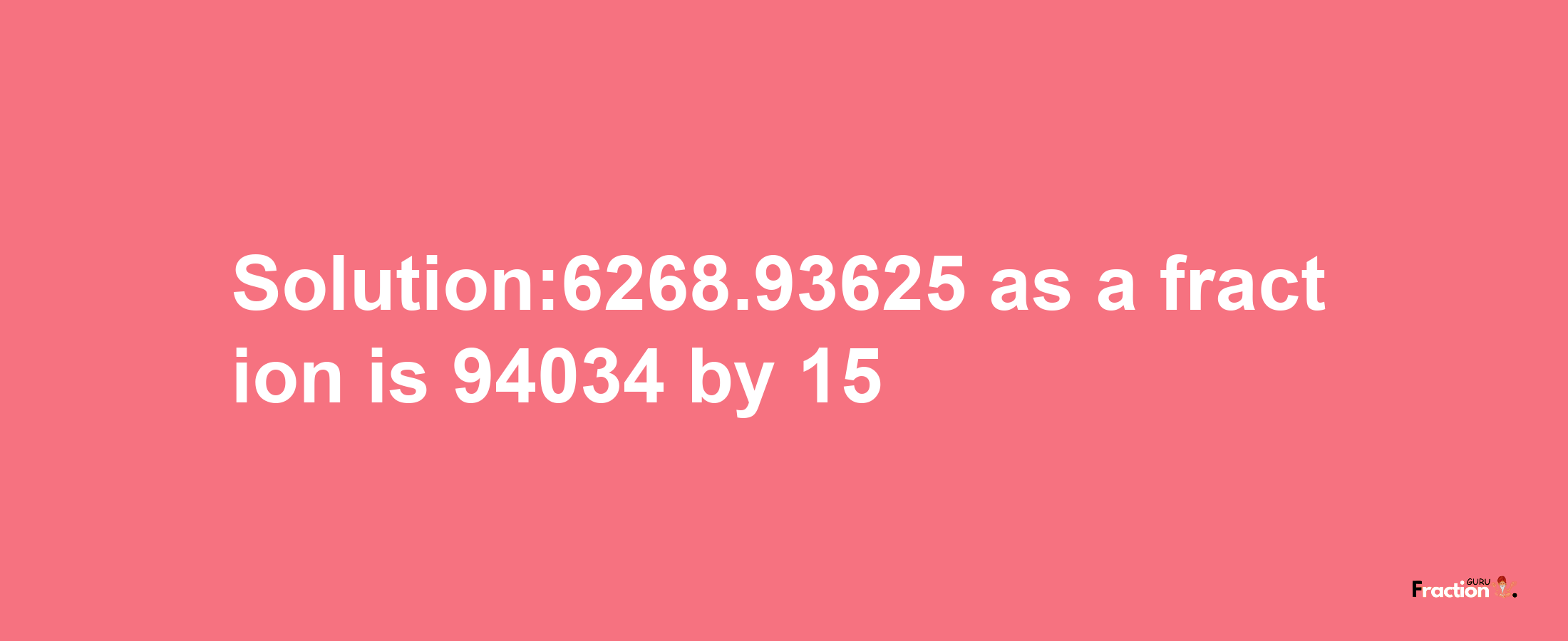 Solution:6268.93625 as a fraction is 94034/15