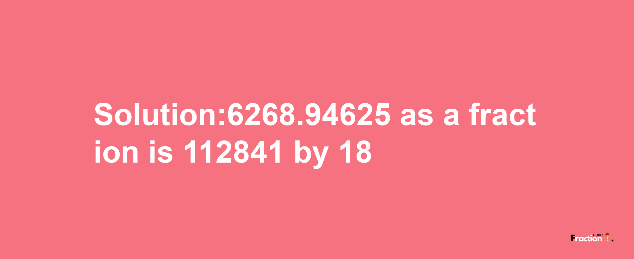 Solution:6268.94625 as a fraction is 112841/18