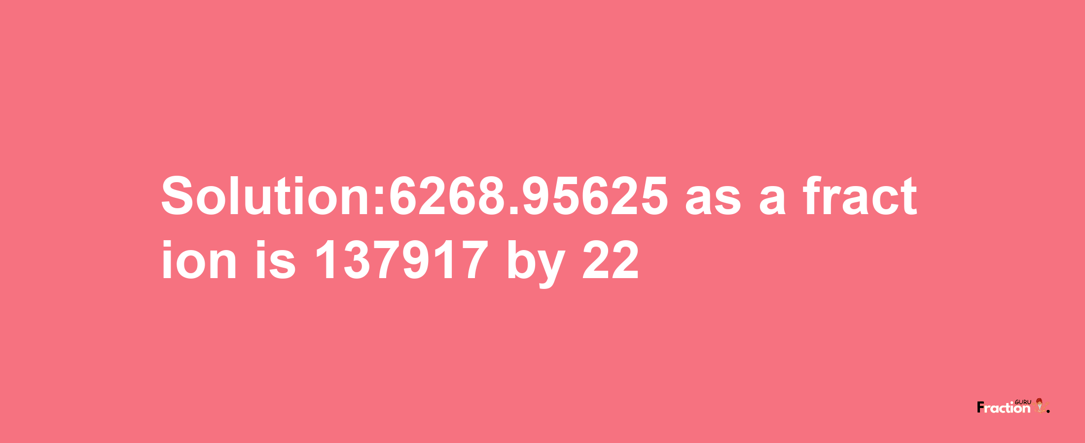 Solution:6268.95625 as a fraction is 137917/22