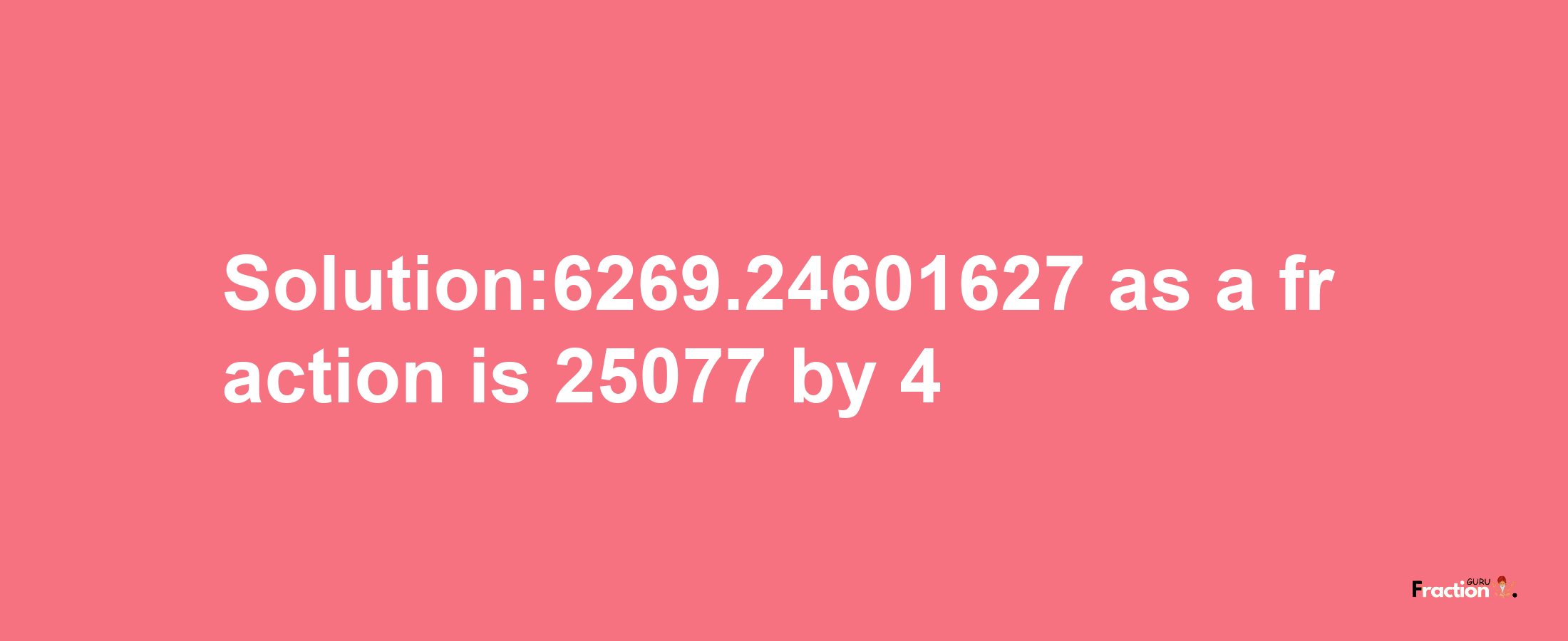 Solution:6269.24601627 as a fraction is 25077/4