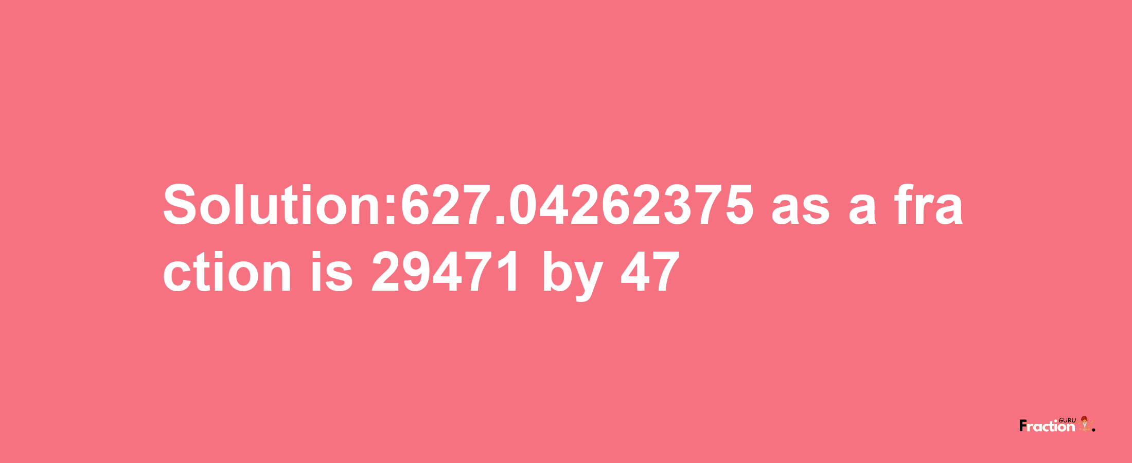 Solution:627.04262375 as a fraction is 29471/47