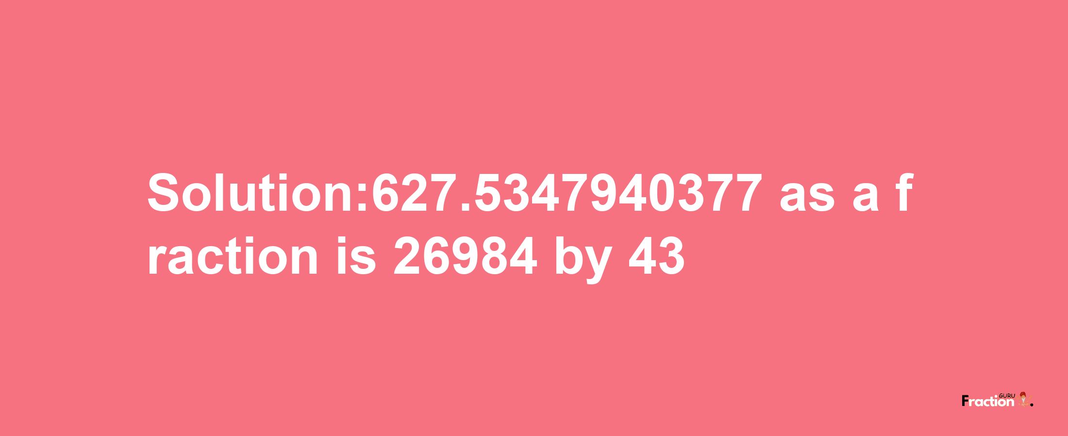 Solution:627.5347940377 as a fraction is 26984/43