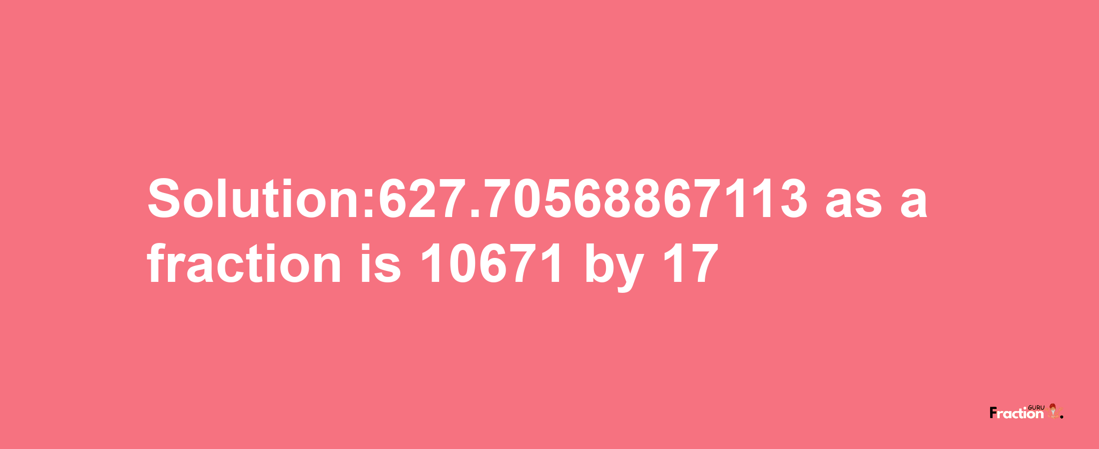 Solution:627.70568867113 as a fraction is 10671/17