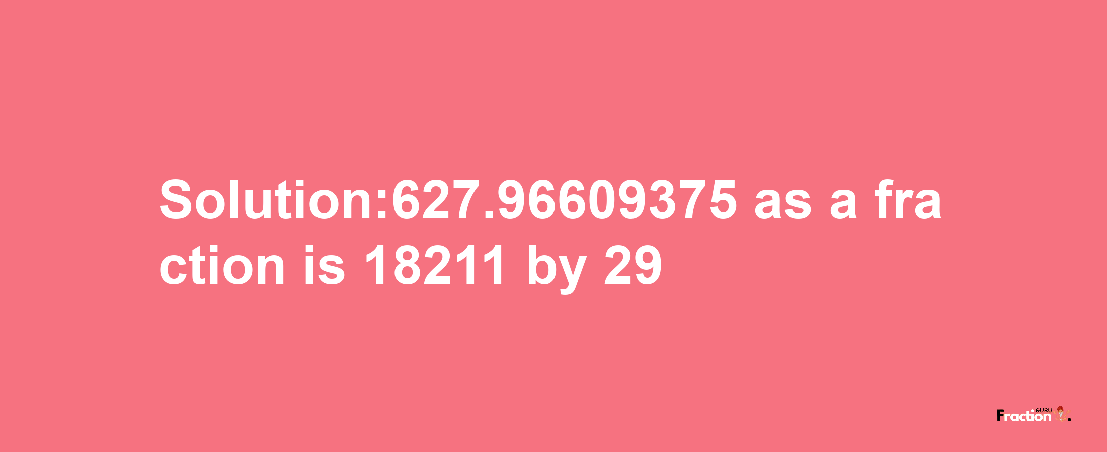 Solution:627.96609375 as a fraction is 18211/29