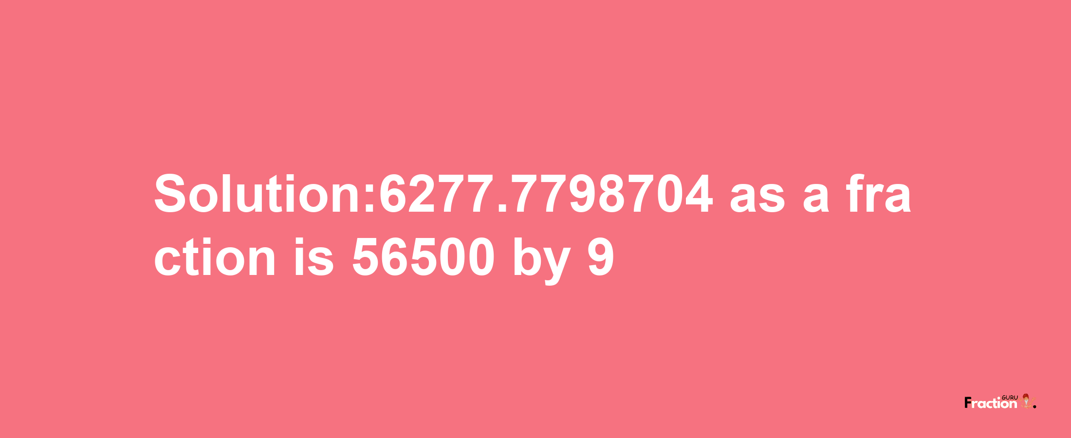 Solution:6277.7798704 as a fraction is 56500/9