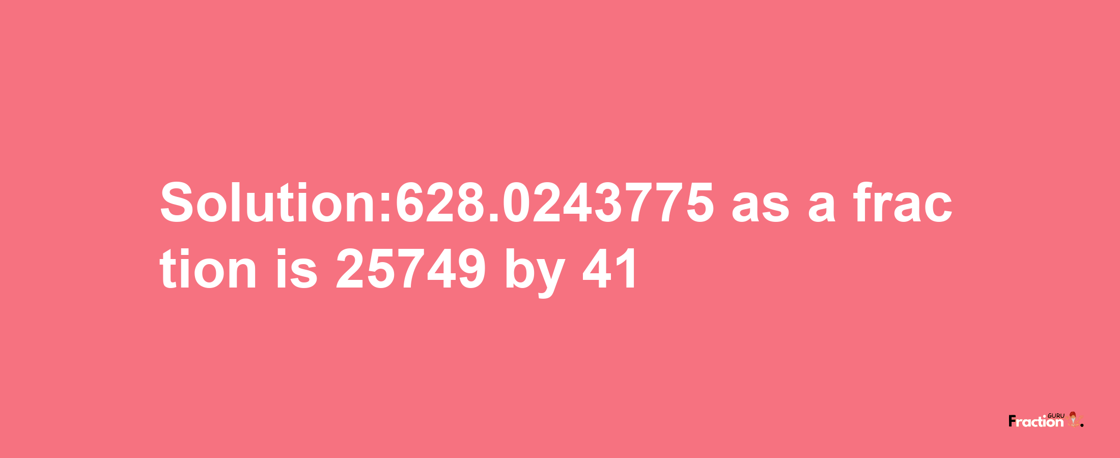 Solution:628.0243775 as a fraction is 25749/41