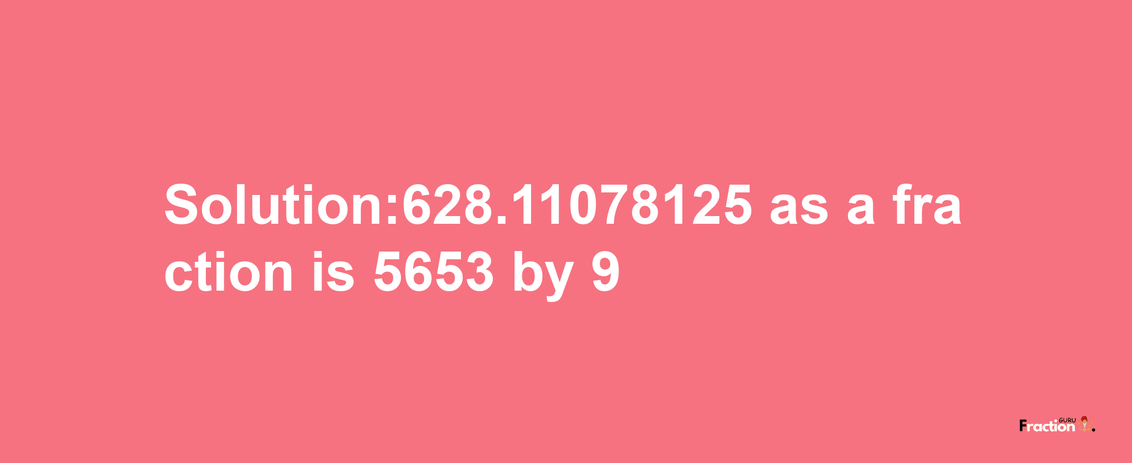 Solution:628.11078125 as a fraction is 5653/9