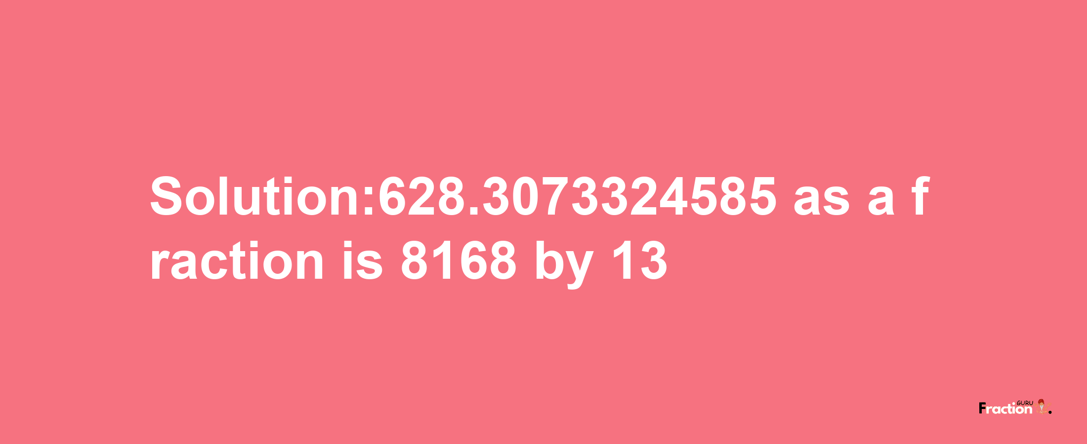 Solution:628.3073324585 as a fraction is 8168/13