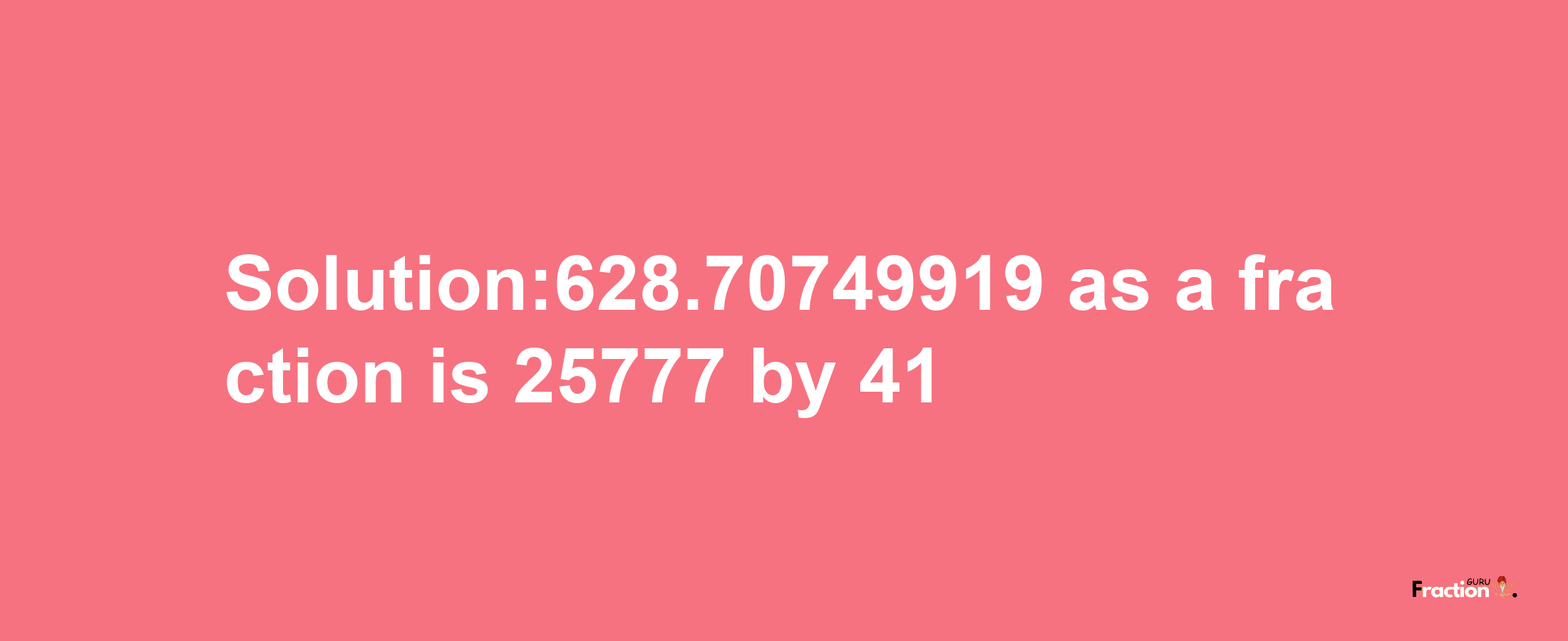 Solution:628.70749919 as a fraction is 25777/41