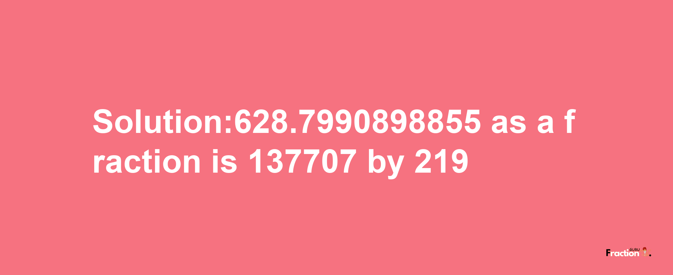 Solution:628.7990898855 as a fraction is 137707/219