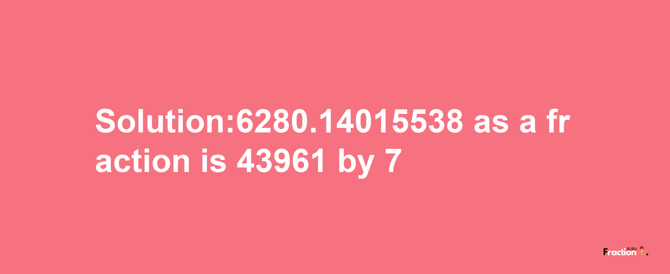 Solution:6280.14015538 as a fraction is 43961/7