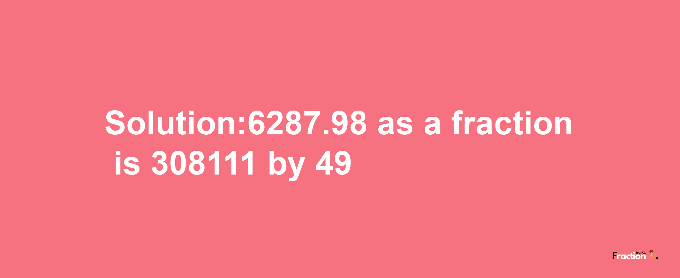 Solution:6287.98 as a fraction is 308111/49