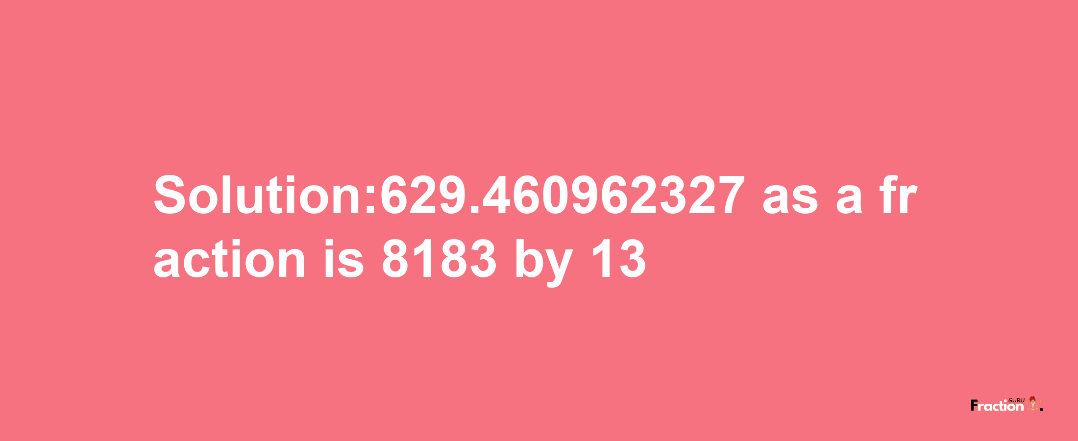 Solution:629.460962327 as a fraction is 8183/13