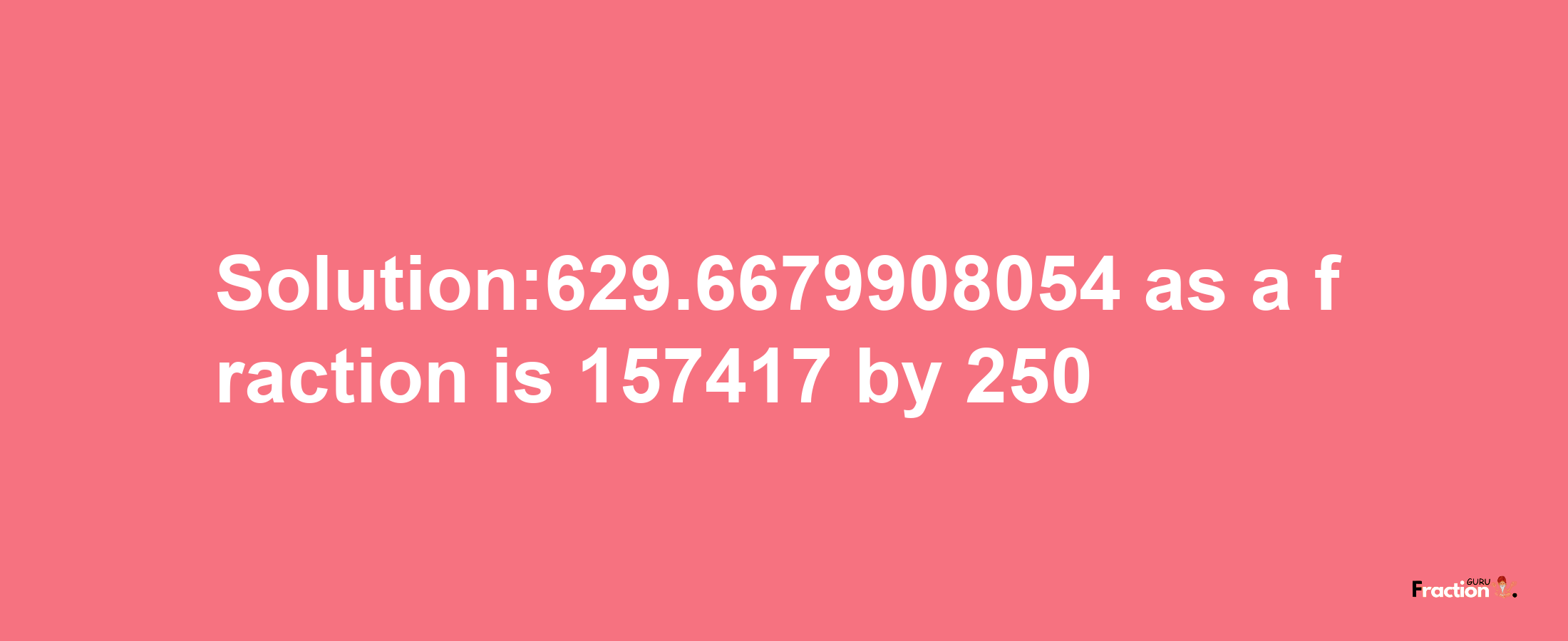 Solution:629.6679908054 as a fraction is 157417/250