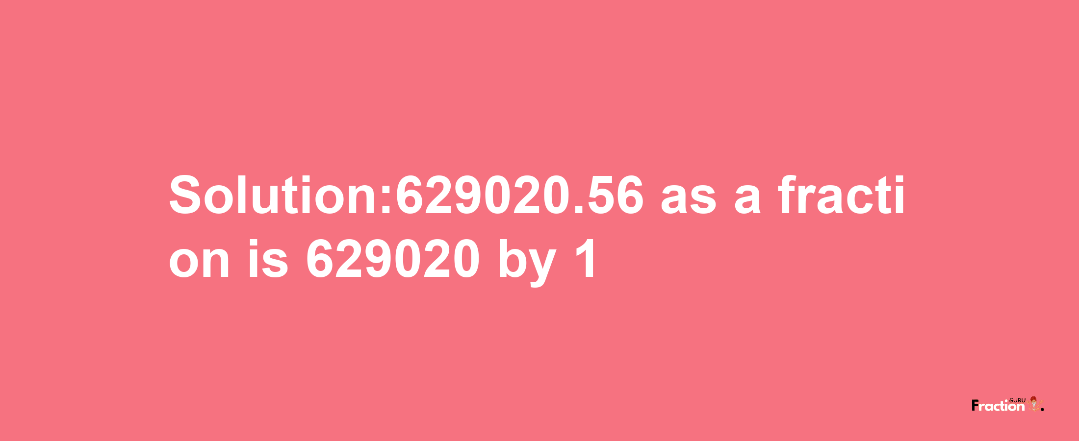 Solution:629020.56 as a fraction is 629020/1