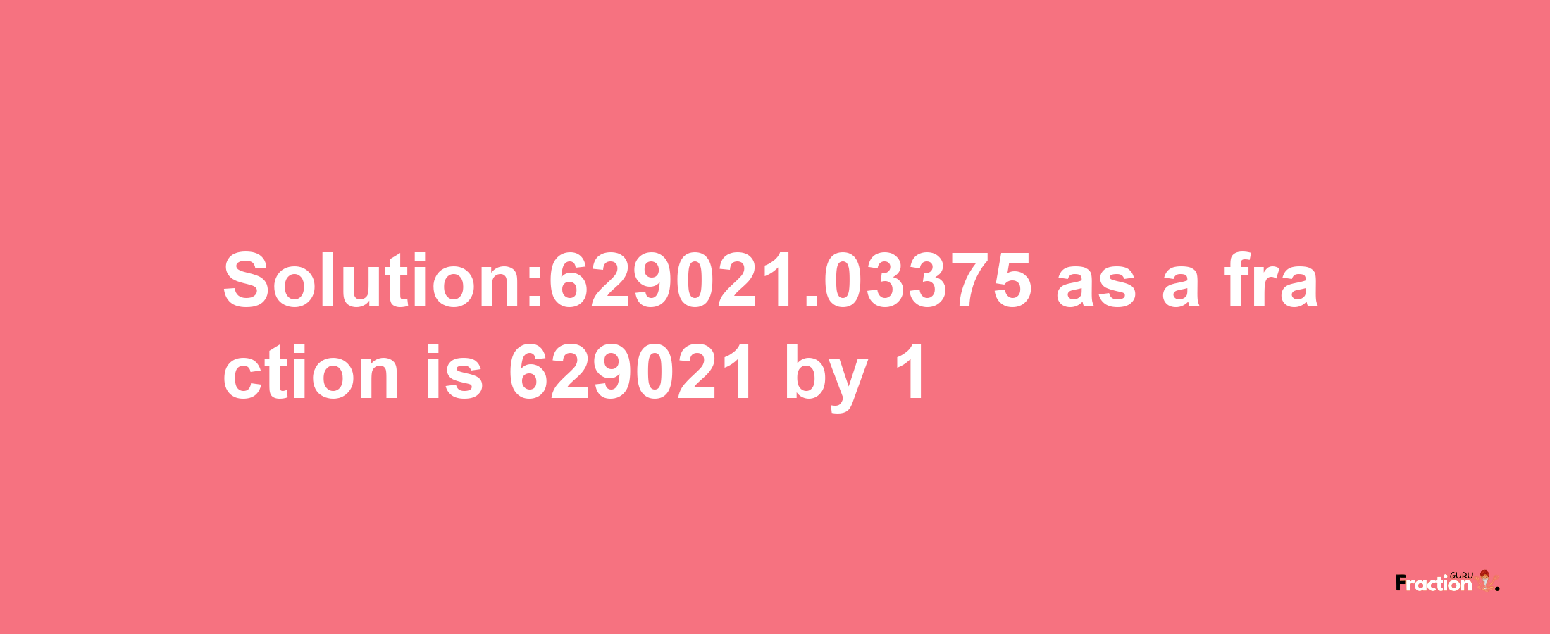 Solution:629021.03375 as a fraction is 629021/1